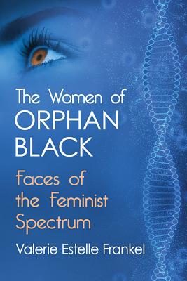 The Women of Orphan Black: Faces of the Feminist Spectrum - Frankel, Valerie Estelle