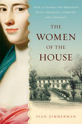 The Women of the House: How a Colonial She-Merchant Built a Mansion, a Fortune, and a Dynasty - Zimmerman, Jean