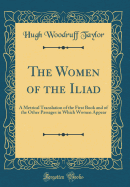 The Women of the Iliad: A Metrical Translation of the First Book and of the Other Passages in Which Women Appear (Classic Reprint)