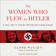 The Women Who Flew for Hitler: A True Story of Soaring Ambition and Searing Rivalry