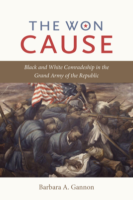 The Won Cause: Black and White Comradeship in the Grand Army of the Republic - Gannon, Barbara A