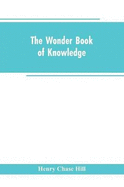 The wonder book of knowledge: the marvels of modern industry and invention, the interesting stories of common things, the mysterious processes of nature simply explained