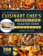 The Wonderful Cuisinart Chef's Convection Toaster Oven Cookbook: Enjoy 550 Easy, Yummy Recipes on A Budget for Everyone