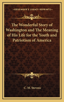 The Wonderful Story of Washington and the Meaning of His Life for the Youth and Patriotism of America - Stevens, C M