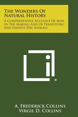 The Wonders of Natural History: A Comprehensive Account of Man in the Making and of Prehistoric and Present Day Animals - Collins, A Frederick, and Collins, Virgil D