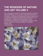The Wonders of Nature and Art: Or, a Concise Account of Whatever Is Most Curious and Remarkable in the World; Whether Relating to Its Animal, Vegetable and Mineral Productions, or to the Manufactures, Buildings and Inventions of Its Inhabitants, Compiled