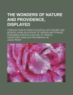 The Wonders of Nature and Providence, Displayed: Compiled from Authentic Sources, Both Ancient and Modern, Giving an Account of Various and Strange Phenomena Existing in Nature, of Travels, Adventures, Singular Providences, &C