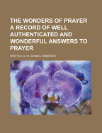 The Wonders of Prayer: A Record of Well Authenticated and Wonderful Answers to Prayer from the Lord God