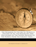 The Wonders of the Arctic World: A History of All the Researches and Discoveries in the Frozen Regions of the North, from the Earliest Times (Classic Reprint)