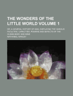 The Wonders of the Little World; Or, a General History of Man: Displaying the Various Faculties, Capacities, Powers and Defects of the Human Body and Mind, in Many Thousand Most Interesting Relations of Persons Remarkable for Bodily Perfections or Defect