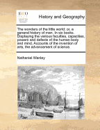 The Wonders of the Little World: Or, a General History of Man, in Six Books. Displaying the Various Faculties, Capacities, Powers and Defects of the Human Body and Mind a New Edition