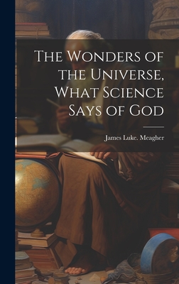 The Wonders of the Universe, What Science Says of God - Meagher, James Luke