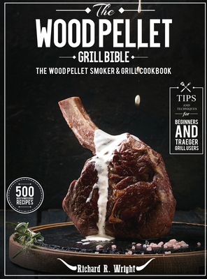 The Wood Pellet Grill Bible: The Wood Pellet Smoker & Grill Cookbook with 500 Mouthwatering Recipes Plus Tips and Techniques for Beginners and Traeger Grill Users - Wright, Richard R
