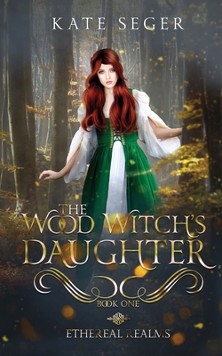 The Wood Witch's Daughter: An Ethereal Realms Novel - Seger, Kate