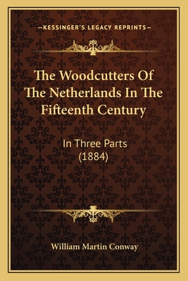 The Woodcutters of the Netherlands in the Fifteenth Century: In Three Parts (1884) - Conway, William Martin