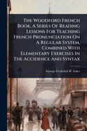 The Woodford French Book, A Series Of Reading Lessons For Teaching French Pronunciation On A Regular System, Combined With Elementary Exercises In The Accidence And Syntax