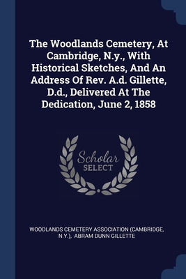 The Woodlands Cemetery, At Cambridge, N.y., With Historical Sketches, And An Address Of Rev. A.d. Gillette, D.d., Delivered At The Dedication, June 2, 1858 - Woodlands Cemetery Association (Cambridg (Creator), and N y ), and Abram Dunn Gillette (Creator)