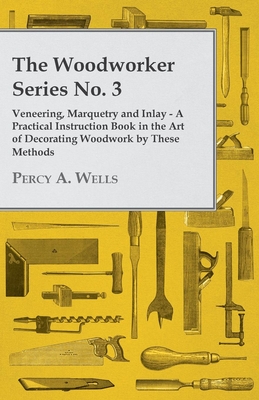 The Woodworker Series No. 3 - Veneering, Marquetry And Inlay - A Practical Instruction Book In The Art Of Decorating Woodwork By These Methods - Wells, Percy A.