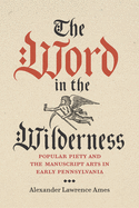 The Word in the Wilderness: Popular Piety and the Manuscript Arts in Early Pennsylvania