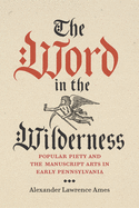 The Word in the Wilderness: Popular Piety and the Manuscript Arts in Early Pennsylvania