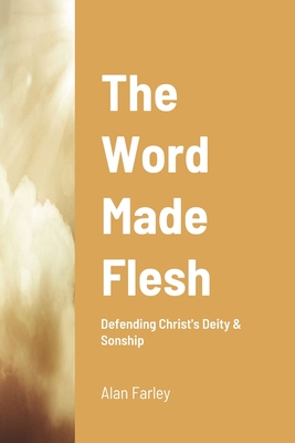 The Word Made Flesh: Defending Christ's Deity & Sonship - Farley, Alan