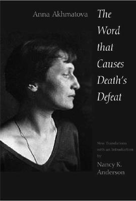 The Word That Causes Death's Defeat: Poems of Memory - Akhmatova, Anna Andreevna, and Anderson, Nancy (Translated by)