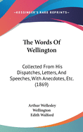 The Words Of Wellington: Collected From His Dispatches, Letters, And Speeches, With Anecdotes, Etc. (1869)