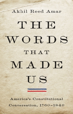 The Words That Made Us: America's Constitutional Conversation, 1760-1840 - Amar, Akhil
