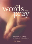 The Words We Pray: Discovering the Richness of Traditional Catholic Prayers