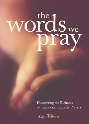 The Words We Pray: Discovering the Richness of Traditional Catholic Prayers - Welborn, Amy, M.A.