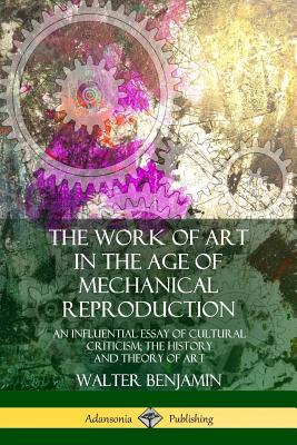 The Work of Art in the Age of Mechanical Reproduction: An Influential Essay of Cultural Criticism; the History and Theory of Art - Benjamin, Walter, and Zohn, Harry