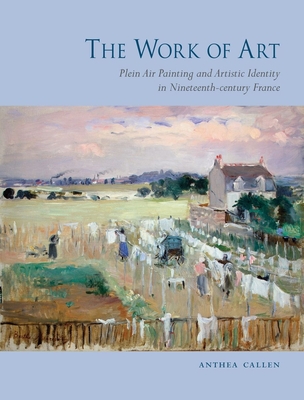 The Work of Art: Plein Air Painting and Artistic Identity in Nineteenth-Century France - Callen, Anthea, Ms.