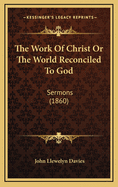 The Work of Christ or the World Reconciled to God: Sermons (1860)