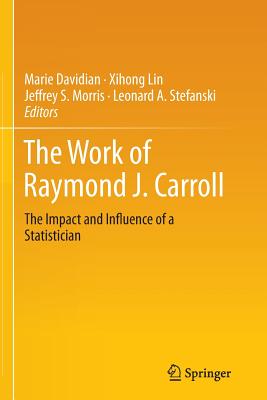 The Work of Raymond J. Carroll: The Impact and Influence of a Statistician - Davidian, Marie (Editor), and Lin, Xihong (Editor), and Morris, Jeffrey S (Editor)