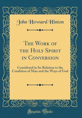 The Work of the Holy Spirit in Conversion: Considered in Its Relation to the Condition of Man and the Ways of God (Classic Reprint) - Hinton, John Howard