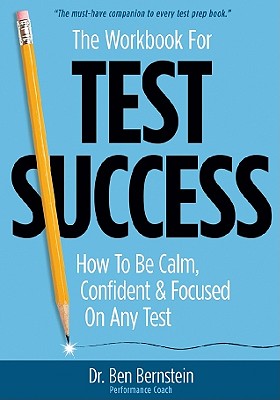 The Workbook for Test Success: How to Be Calm, Confident, and Focused on Any Test - Bernstein, Ben, PhD