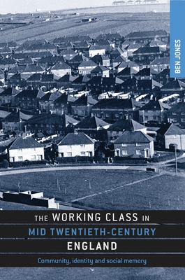 The Working Class in Mid-Twentieth-Century England: Community, Identity and Social Memory - Jones, Ben
