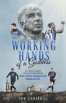The Working Hands of a Goddess: The Tactics, Culture and Community Behind Gian Piero Gasperini's Atalanta BC - Underhill, Tom