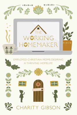 The Working Homemaker: Employed Christian Moms Desiring a Thriving Homelife - Gibson, Charity