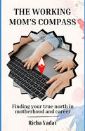 The Working Mom's Compass: Finding Your True North in Motherhood and Career: Striking Harmony Between Motherhood and Career: A Guide for the Modern Working Mom