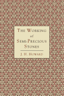 The Working of Semi-Precious Stones: A Brief Elementary Monograph; A Practical Guide-Book Written in Untechnical Language