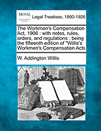 The Workmen's Compensation Act, 1906: with notes, rules, orders, and regulations: being the fifteenth edition of "Willis's Workmen's Compensation Acts - Willis, W Addington