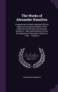 The Works of Alexander Hamilton: Comprising His Most Important Official Reports; an Improved Edition of the Federalist, On the New Constitution, Written in 1788; and Pacificus, On the Proclamation of Neutrality, Written in 1793 ..., Volume 2