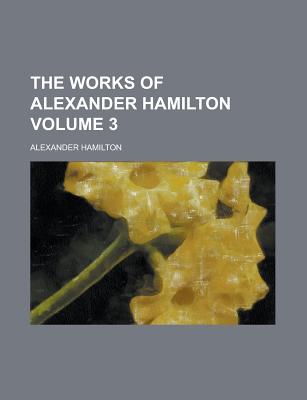 The Works of Alexander Hamilton Volume 3 - Hamilton, Alexander