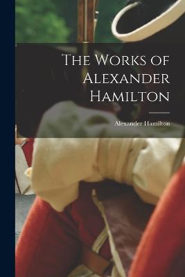 The Works of Alexander Hamilton - Hamilton, Alexander