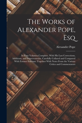 The Works of Alexander Pope, Esq: In Four Volumes Complete. With His Last Corrections, Additions, and Improvements. Carefully Collated and Compared With Former Editions: Together With Notes From the Various Critics and Commentators - Pope, Alexander