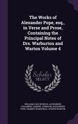 The Works of Alexander Pope, esq., in Verse and Prose, Containing the Principal Notes of Drs. Warburton and Warton Volume 4 - Bowles, William Lisle, and Chalmers, Alexander, and Johnson, Samuel