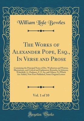 The Works of Alexander Pope, Esq., in Verse and Prose, Vol. 1 of 10: Containing the Principal Notes of Drs. Warburton and Warton, Illustrations, and Critical and Explanatory Remarks, by Johnson, Wakefield, A. Chalmers, F. S. An, and Others; To Which Are a - Bowles, William Lisle