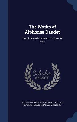 The Works of Alphonse Daudet: The Little Parish Church; Tr. by G. B. Ives - Wormeley, Katharine Prescott, and Daudet, Alphonse, and Daudet, Lon