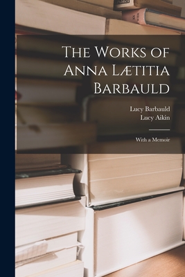 The Works of Anna Ltitia Barbauld: With a Memoir - Aikin, Lucy, and Barbauld, Lucy